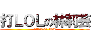 打ＬＯＬの林莉芸 (attack on titan)