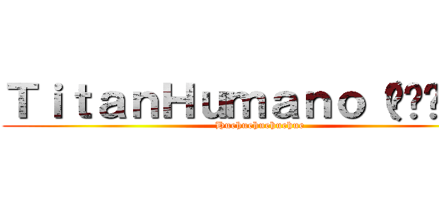 ＴｉｔａｎＨｕｍａｎｏ（◡‿◡✿）  (Huehuehuehuehue)