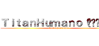 ＴｉｔａｎＨｕｍａｎｏ（◡‿◡✿）  (Huehuehuehuehue)