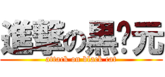 進撃の黒喵元 (attack on black cat)