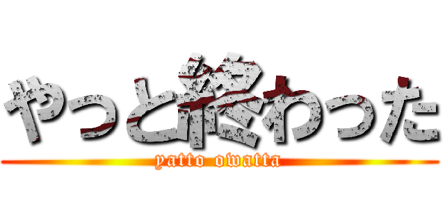 やっと終わった (yatto owatta)