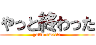やっと終わった (yatto owatta)