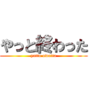 やっと終わった (yatto owatta)