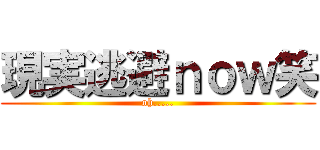 現実逃避ｎｏｗ笑 (oh.....)