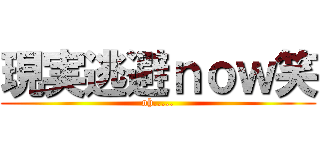 現実逃避ｎｏｗ笑 (oh.....)