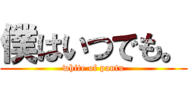 僕はいつでも。 (white of pantu)