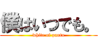僕はいつでも。 (white of pantu)