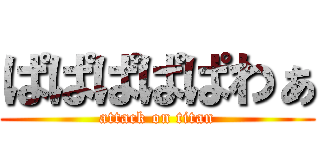 ぱぱぱぱぱわぁ (attack on titan)