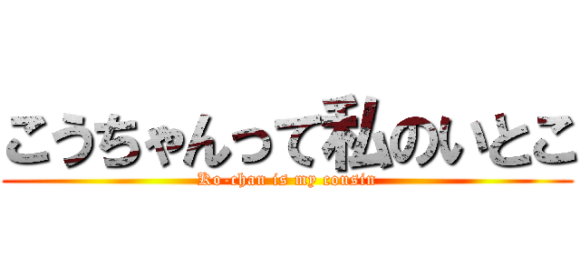 こうちゃんって私のいとこ (Ko-chan is my cousin)