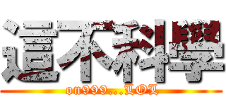 這不科學 ( on999...LOL)