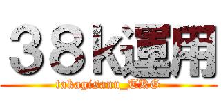 ３８ｋ運用 (takagisann_TKG)