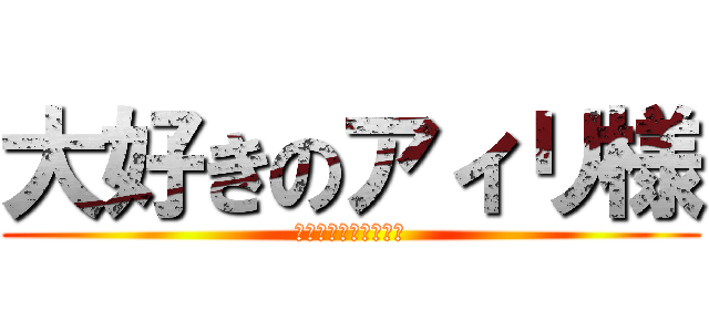 大好きのアィリ様 (死ねょディンヤティン)