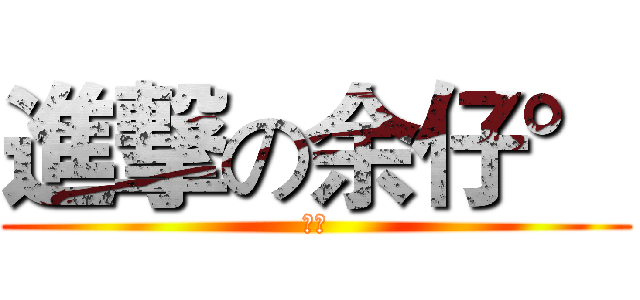 進撃の余仔° (≧≦)