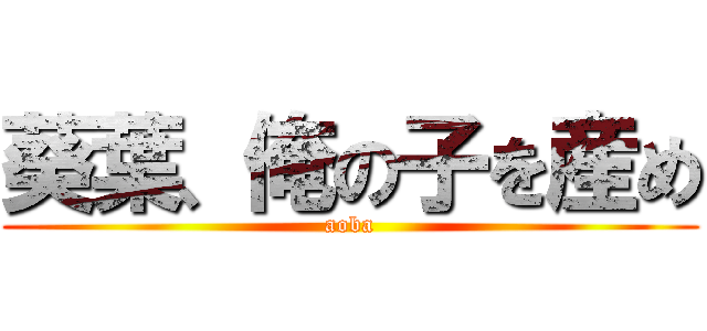 葵葉、俺の子を産め (aoba)