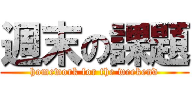 週末の課題 (homework for the weekend)