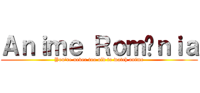 Ａｎｉｍｅ Ｒｏｍâｎｉａ (You're never too old to watch anime)