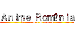 Ａｎｉｍｅ Ｒｏｍâｎｉａ (You're never too old to watch anime)