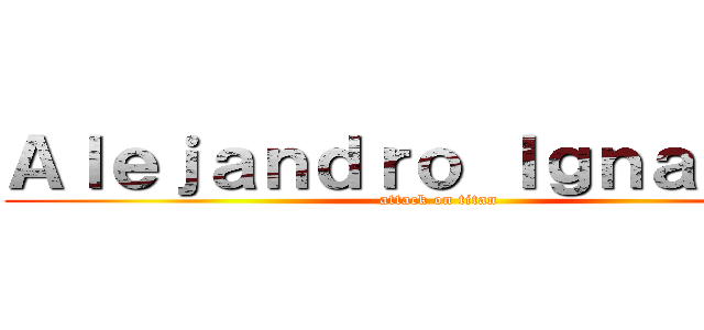 Ａｌｅｊａｎｄｒｏ Ｉｇｎａｃｉｏ  (attack on titan)