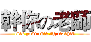 幹你の老師 (fuck your fucking teacher)