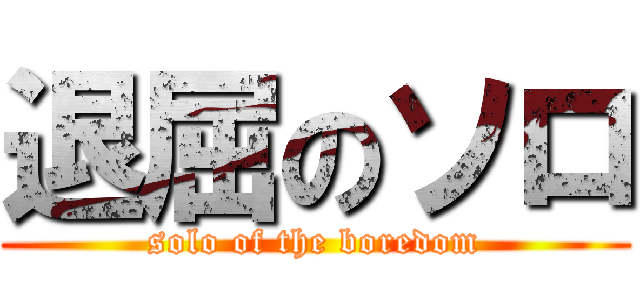 退屈のソロ (solo of the boredom)