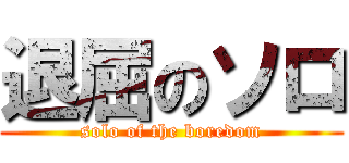 退屈のソロ (solo of the boredom)