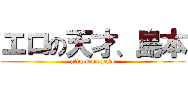 エロの天才、島本 (attack on yuto)