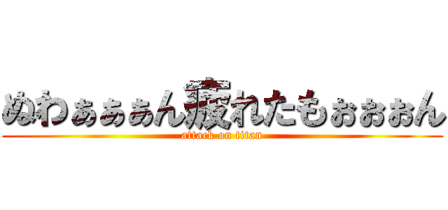 ぬわぁぁぁん疲れたもぉぉぉん (attack on titan)