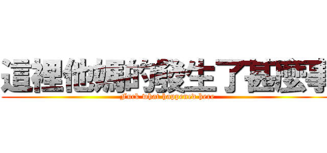 這裡他媽的發生了甚麼事 (Fuck what happened here)
