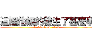 這裡他媽的發生了甚麼事 (Fuck what happened here)