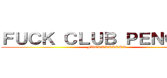 ＦＵＣＫ ＣＬＵＢ ＰＥＮＧＵＩＮ (FUCKKKKKKKK)