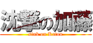 沈撃の加藤 (sink on Katou)