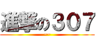 進撃の３０７ (~~)