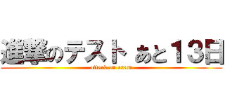 進撃のテスト あと１３日 (attack on exam)