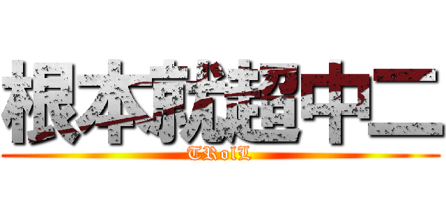 根本就超中二 (TRolL)