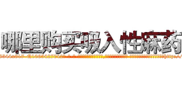 哪里购买吸入性麻药 (哪里购买吸入性麻药【电-话151x68344x817-Q1065427042元-吉-药-业】我们做的是长期生意,靠的是老客户长期支持 哪里购买吸入性麻药在发表了一篇http://sngk.net/1EttAp

参考消息网我们做的是长期生意,靠的是老客户长期支持也许我们早该意识到，就连鲍勃·霍斯金斯（金球奖戏剧类电影男主角 
)
