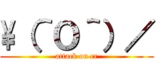 \\（＾Ｏ＾）／ (attack on cr)