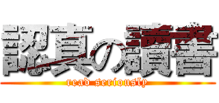 認真の讀書 (read seriously)