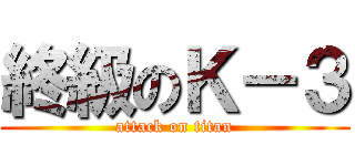 終級のＫ－３ (attack on titan)