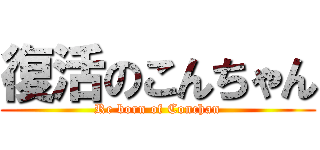 復活のこんちゃん (Re born of Conchan)