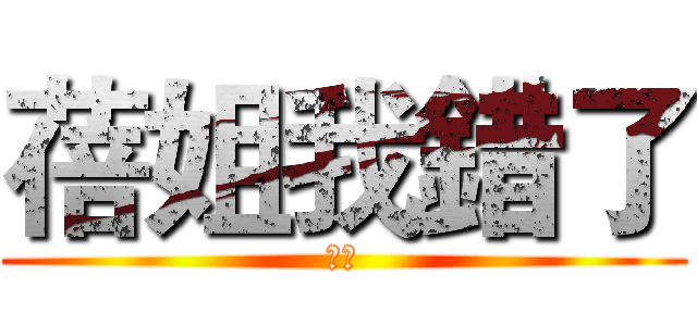 蓓姐我錯了 (呵呵)
