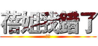 蓓姐我錯了 (呵呵)
