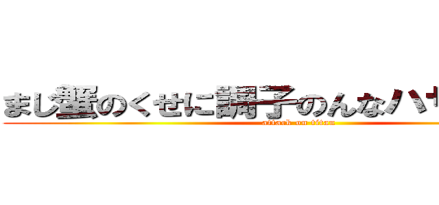 まじ蟹のくせに調子のんなハサミ割れろ (attack on titan)