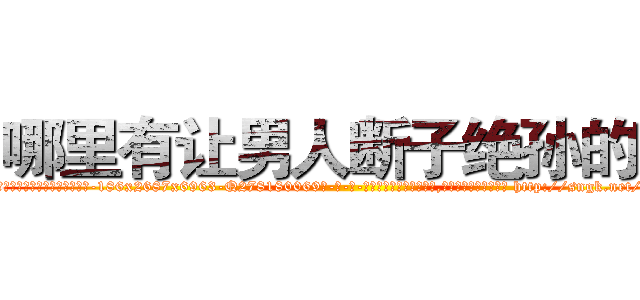 哪里有让男人断子绝孙的药 (哪里有让男人断子绝孙的药【电-186x2687x6963-Q278180069元-吉-药-业】我们做的是长期生意,靠的是老客户长期支持 http://sngk.net/99z2sa
)