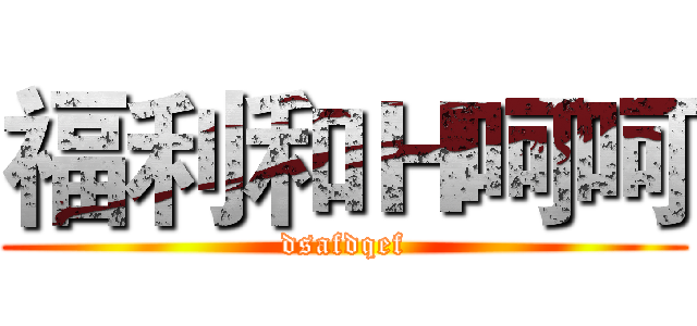 福利和Ｈ呵呵 (dsafdqef)