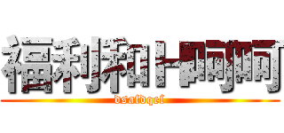 福利和Ｈ呵呵 (dsafdqef)