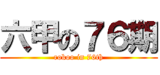 六甲の７６期 (rokoo in 76th)