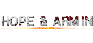 ＨＯＰＥ ＆ ＡＲＭＩＮ (attack on titan)