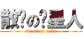 散步の喵星人 (stroll on neko)