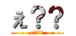 え？？ (e????)