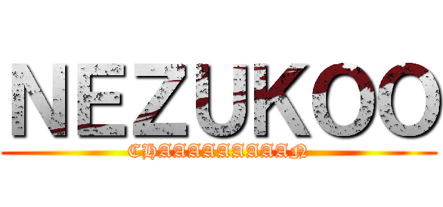 ＮＥＺＵＫＯＯ (CHAAAAAAAAAN)